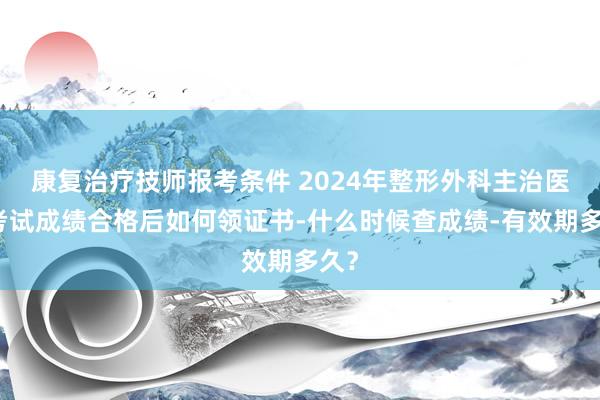 康复治疗技师报考条件 2024年整形外科主治医师考试成绩合格后如何领证书-什么时候查成绩-有效期多久？