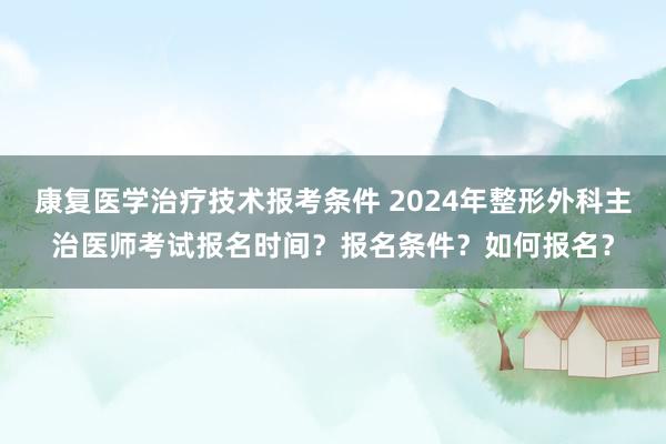康复医学治疗技术报考条件 2024年整形外科主治医师考试报名时间？报名条件？如何报名？