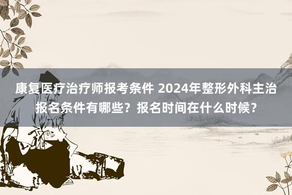 康复医疗治疗师报考条件 2024年整形外科主治报名条件有哪些？报名时间在什么时候？