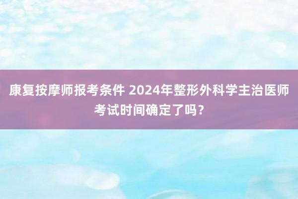 康复按摩师报考条件 2024年整形外科学主治医师考试时间确定了吗？