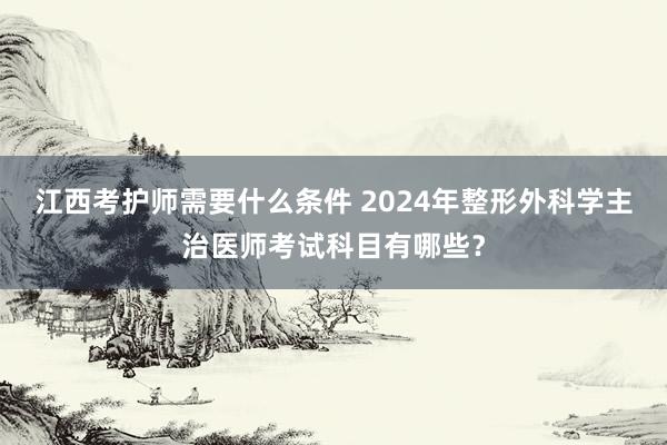江西考护师需要什么条件 2024年整形外科学主治医师考试科目有哪些？