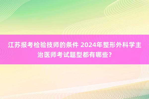 江苏报考检验技师的条件 2024年整形外科学主治医师考试题型都有哪些？
