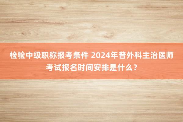 检验中级职称报考条件 2024年普外科主治医师考试报名时间安排是什么？