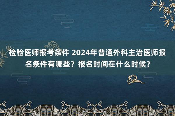 检验医师报考条件 2024年普通外科主治医师报名条件有哪些？报名时间在什么时候？