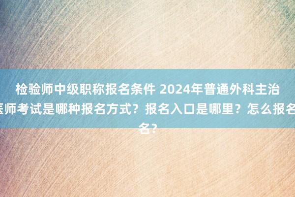 检验师中级职称报名条件 2024年普通外科主治医师考试是哪种报名方式？报名入口是哪里？怎么报名？