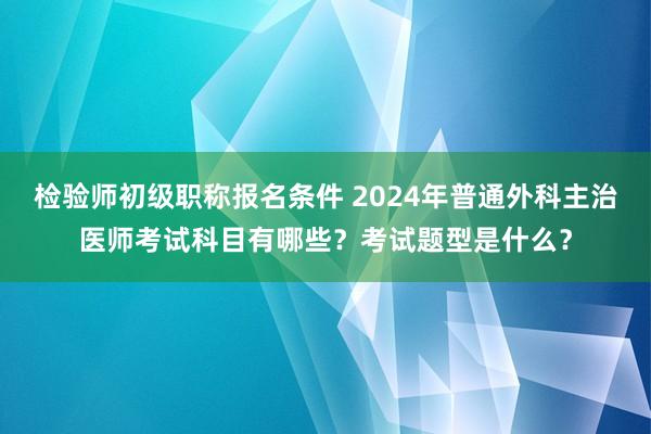 检验师初级职称报名条件 2024年普通外科主治医师考试科目有哪些？考试题型是什么？