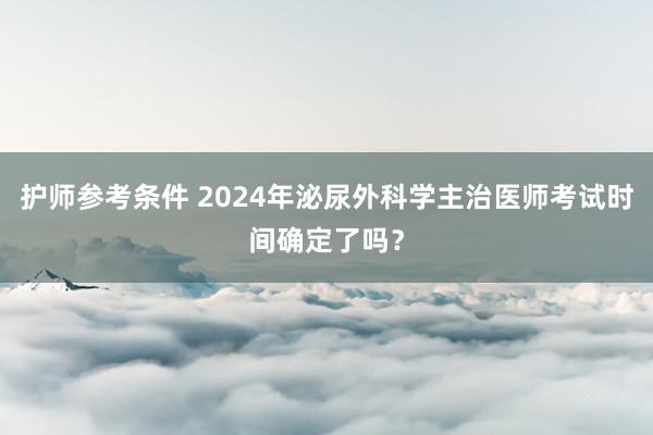 护师参考条件 2024年泌尿外科学主治医师考试时间确定了吗？