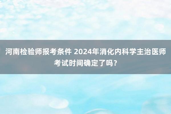河南检验师报考条件 2024年消化内科学主治医师考试时间确定了吗？