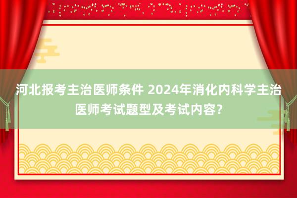 河北报考主治医师条件 2024年消化内科学主治医师考试题型及考试内容？