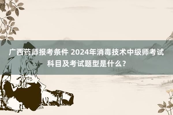 广西药师报考条件 2024年消毒技术中级师考试科目及考试题型是什么？