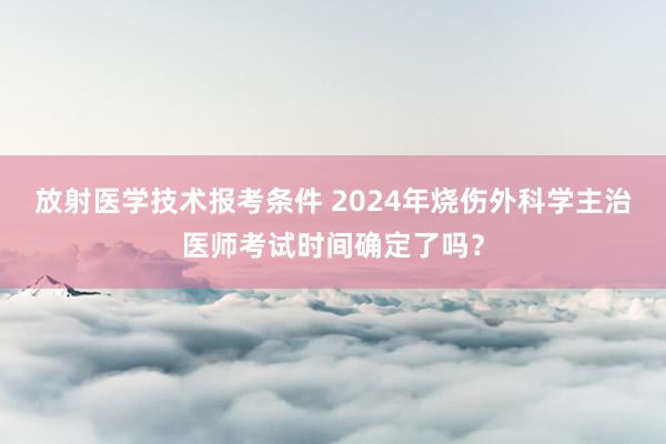 放射医学技术报考条件 2024年烧伤外科学主治医师考试时间确定了吗？