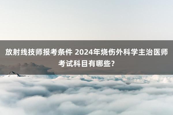 放射线技师报考条件 2024年烧伤外科学主治医师考试科目有哪些？