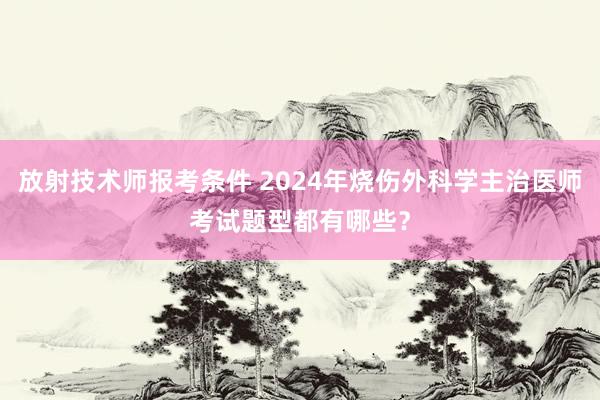放射技术师报考条件 2024年烧伤外科学主治医师考试题型都有哪些？