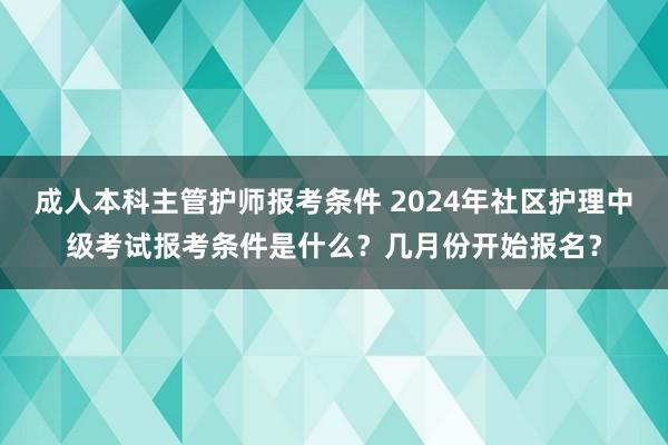 成人本科主管护师报考条件 2024年社区护理中级考试报考条件是什么？几月份开始报名？