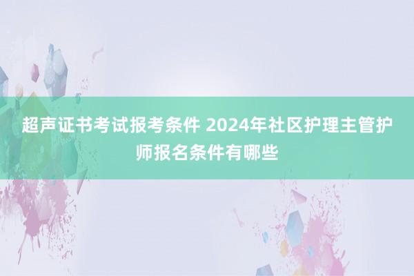 超声证书考试报考条件 2024年社区护理主管护师报名条件有哪些