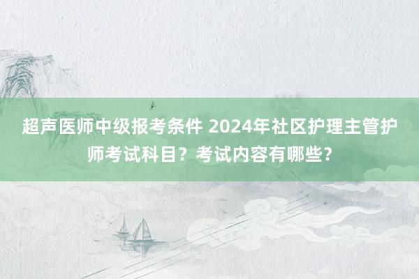 超声医师中级报考条件 2024年社区护理主管护师考试科目？考试内容有哪些？