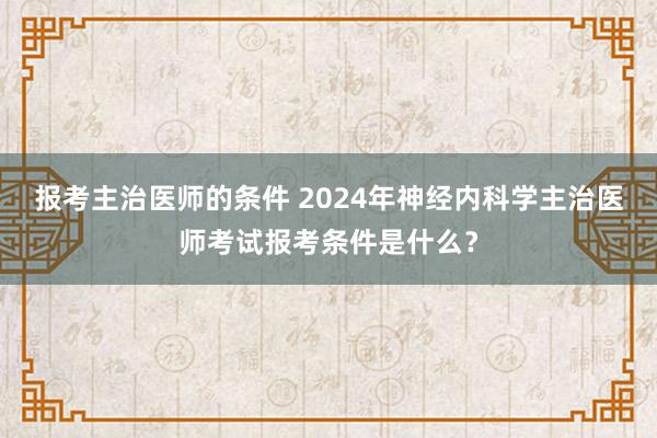 报考主治医师的条件 2024年神经内科学主治医师考试报考条件是什么？