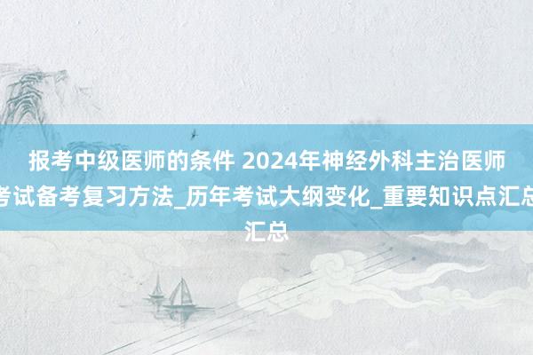 报考中级医师的条件 2024年神经外科主治医师考试备考复习方法_历年考试大纲变化_重要知识点汇总