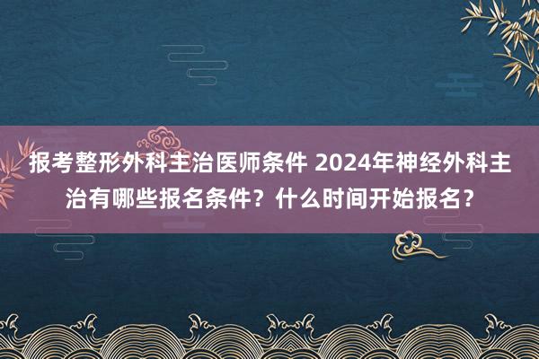 报考整形外科主治医师条件 2024年神经外科主治有哪些报名条件？什么时间开始报名？