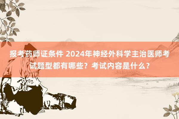 报考药师证条件 2024年神经外科学主治医师考试题型都有哪些？考试内容是什么？