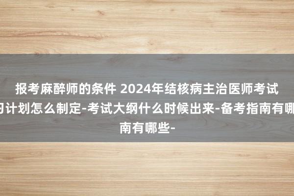 报考麻醉师的条件 2024年结核病主治医师考试复习计划怎么制定-考试大纲什么时候出来-备考指南有哪些-