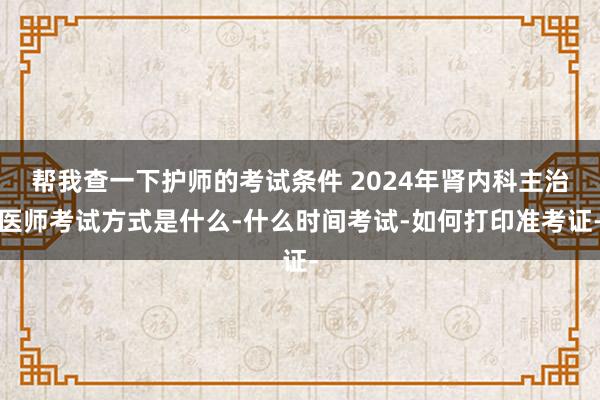 帮我查一下护师的考试条件 2024年肾内科主治医师考试方式是什么-什么时间考试-如何打印准考证-