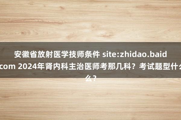安徽省放射医学技师条件 site:zhidao.baidu.com 2024年肾内科主治医师考那几科？考试题型什么？