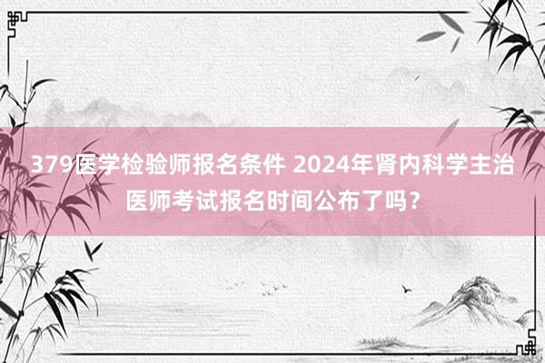 379医学检验师报名条件 2024年肾内科学主治医师考试报名时间公布了吗？