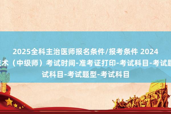 2025全科主治医师报名条件/报考条件 2024年肿瘤放射技术（中级师）考试时间-准考证打印-考试科目-考试题型-考试科目