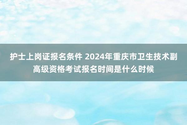 护士上岗证报名条件 2024年重庆市卫生技术副高级资格考试报名时间是什么时候