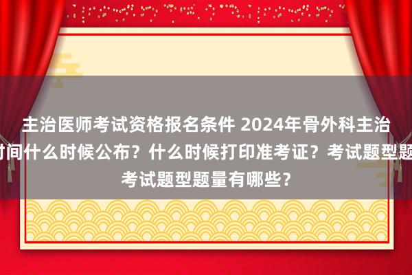 主治医师考试资格报名条件 2024年骨外科主治医师考试时间什么时候公布？什么时候打印准考证？考试题型题量有哪些？