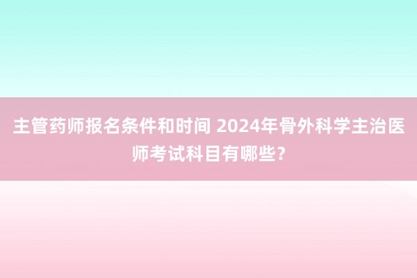 主管药师报名条件和时间 2024年骨外科学主治医师考试科目有哪些？