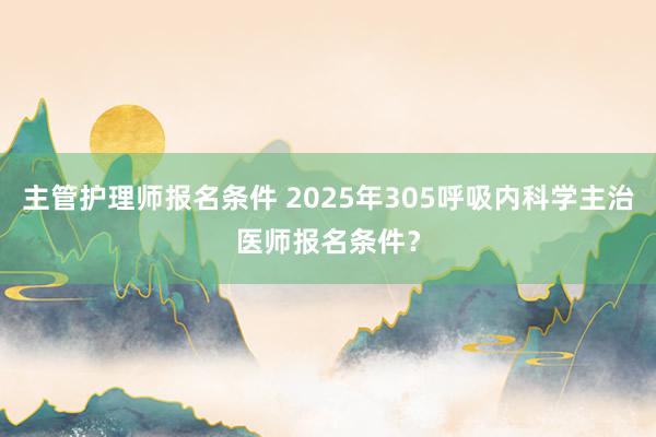 主管护理师报名条件 2025年305呼吸内科学主治医师报名条件？