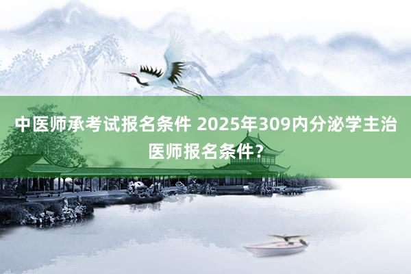 中医师承考试报名条件 2025年309内分泌学主治医师报名条件？