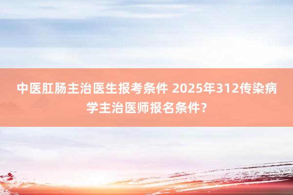 中医肛肠主治医生报考条件 2025年312传染病学主治医师报名条件？