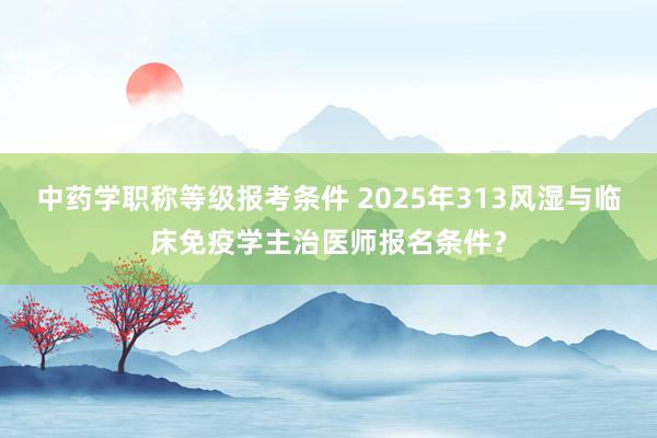 中药学职称等级报考条件 2025年313风湿与临床免疫学主治医师报名条件？
