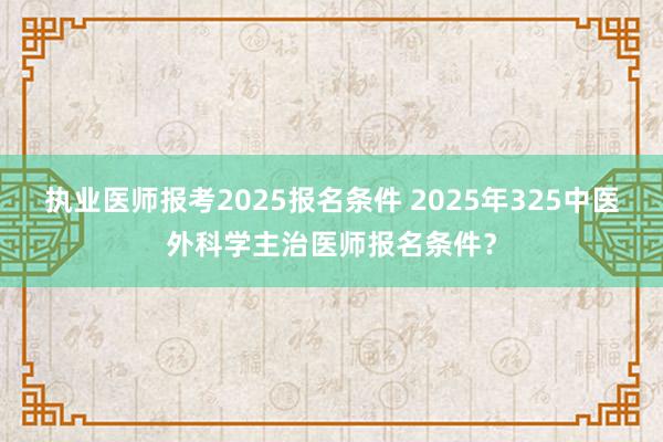 执业医师报考2025报名条件 2025年325中医外科学主治医师报名条件？