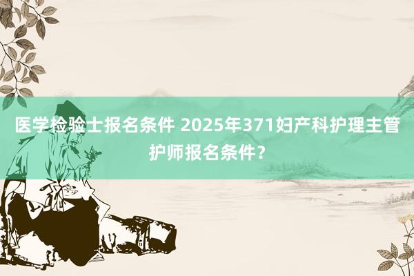 医学检验士报名条件 2025年371妇产科护理主管护师报名条件？
