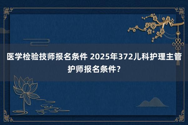 医学检验技师报名条件 2025年372儿科护理主管护师报名条件？