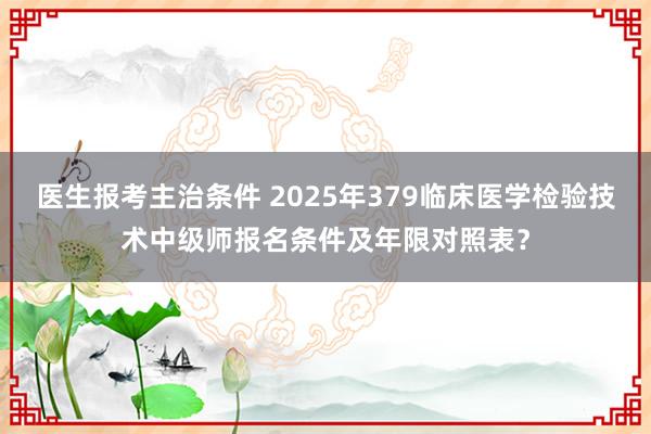 医生报考主治条件 2025年379临床医学检验技术中级师报名条件及年限对照表？
