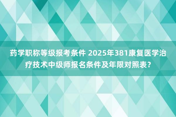 药学职称等级报考条件 2025年381康复医学治疗技术中级师报名条件及年限对照表？
