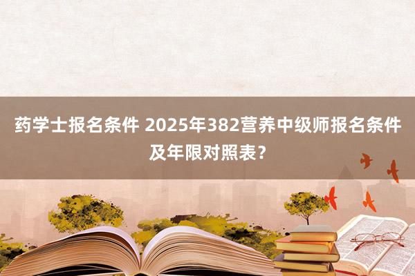 药学士报名条件 2025年382营养中级师报名条件及年限对照表？
