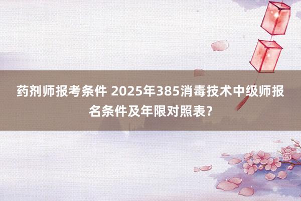 药剂师报考条件 2025年385消毒技术中级师报名条件及年限对照表？