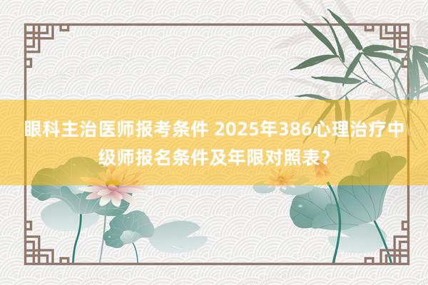 眼科主治医师报考条件 2025年386心理治疗中级师报名条件及年限对照表？