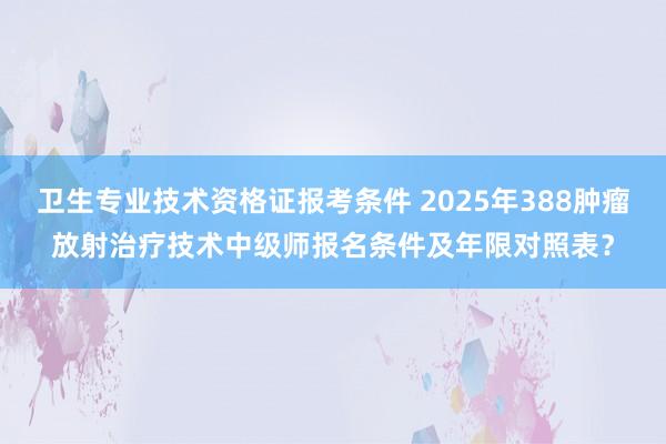 卫生专业技术资格证报考条件 2025年388肿瘤放射治疗技术中级师报名条件及年限对照表？