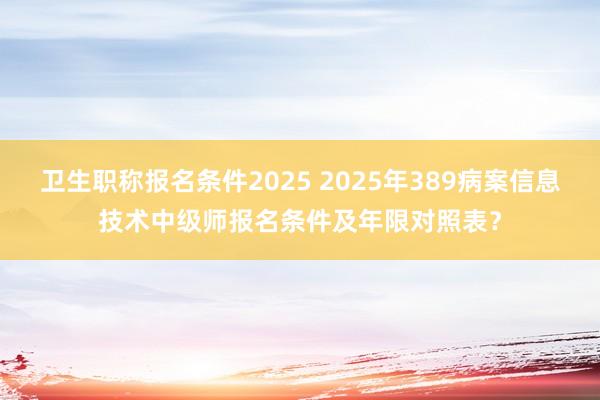 卫生职称报名条件2025 2025年389病案信息技术中级师报名条件及年限对照表？