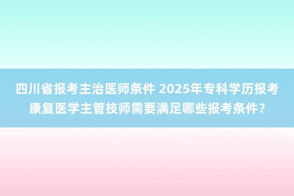 四川省报考主治医师条件 2025年专科学历报考康复医学主管技师需要满足哪些报考条件？