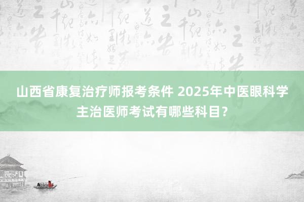 山西省康复治疗师报考条件 2025年中医眼科学主治医师考试有哪些科目？