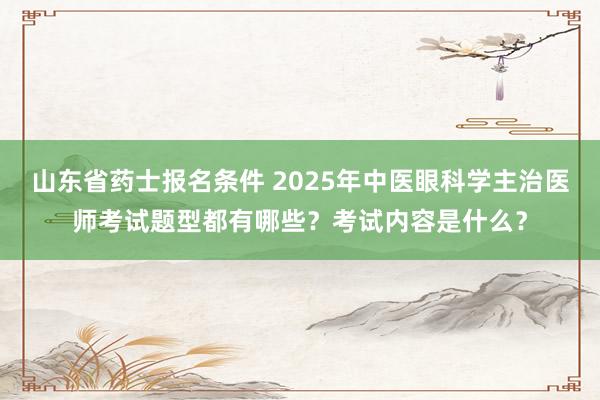 山东省药士报名条件 2025年中医眼科学主治医师考试题型都有哪些？考试内容是什么？