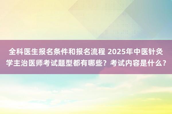 全科医生报名条件和报名流程 2025年中医针灸学主治医师考试题型都有哪些？考试内容是什么？